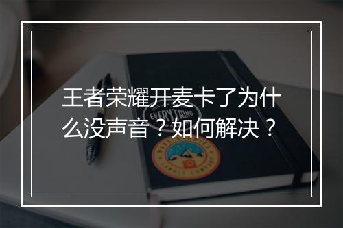 王者荣耀开麦卡了为什么没声音？如何解决？