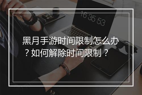 黑月手游时间限制怎么办?如何解除时间限制?