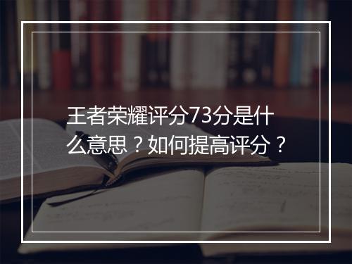 王者荣耀评分73分是什么意思?如何提高评分?
