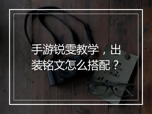 手游锐雯教学，出装铭文怎么搭配？