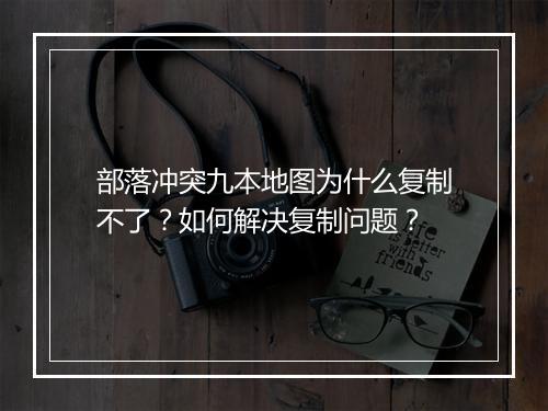 部落冲突九本地图为什么复制不了？如何解决复制问题？