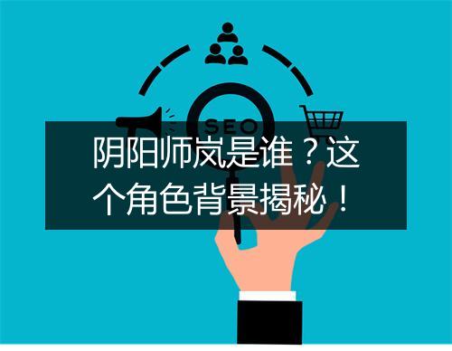 阴阳师岚是谁？这个角色背景揭秘！