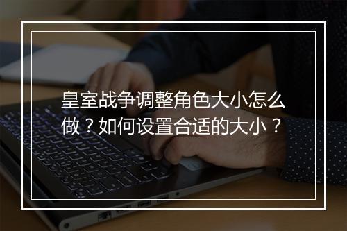 皇室战争调整角色大小怎么做？如何设置合适的大小？