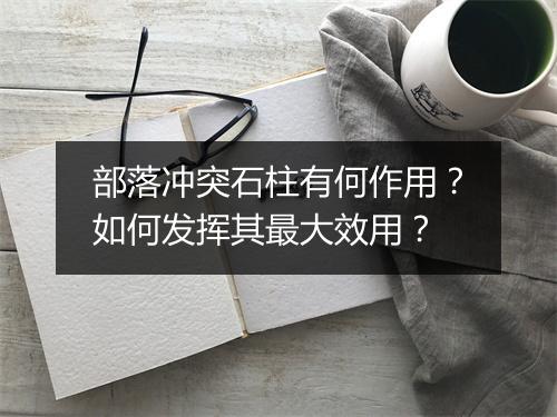 部落冲突石柱有何作用？如何发挥其最大效用？