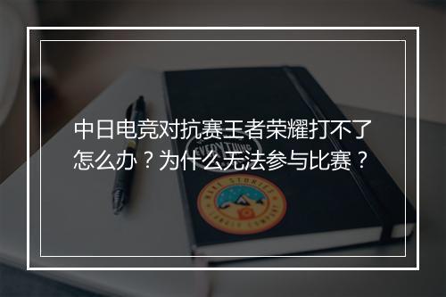 中日电竞对抗赛王者荣耀打不了怎么办？为什么无法参与比赛？