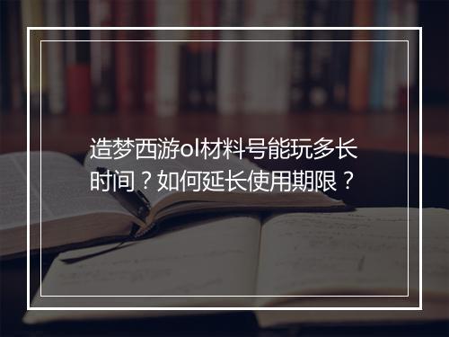 造梦西游ol材料号能玩多长时间?如何延长使用期限?