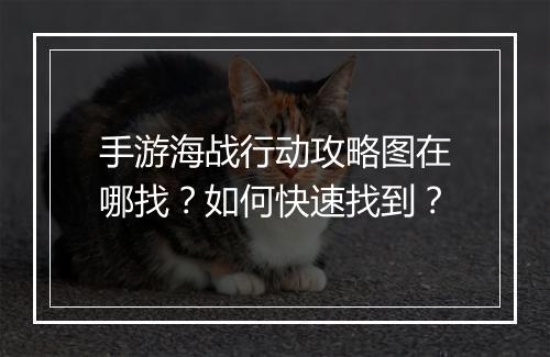 手游海战行动攻略图在哪找？如何快速找到？
