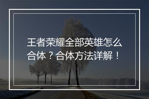 王者荣耀全部英雄怎么合体?合体方法详解!