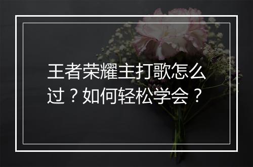 王者荣耀主打歌怎么过？如何轻松学会？