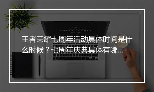 王者荣耀七周年活动具体时间是什么时候?七周年庆典具体有哪些活动?