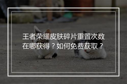 王者荣耀皮肤碎片重置次数在哪获得？如何免费获取？