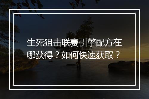 生死狙击联赛引擎配方在哪获得？如何快速获取？