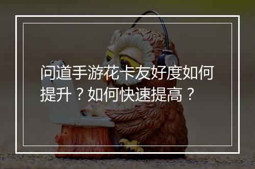 问道手游花卡友好度如何提升？如何快速提高？