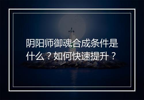 阴阳师御魂合成条件是什么?如何快速提升?