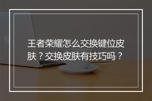 王者荣耀怎么交换键位皮肤?交换皮肤有技巧吗?