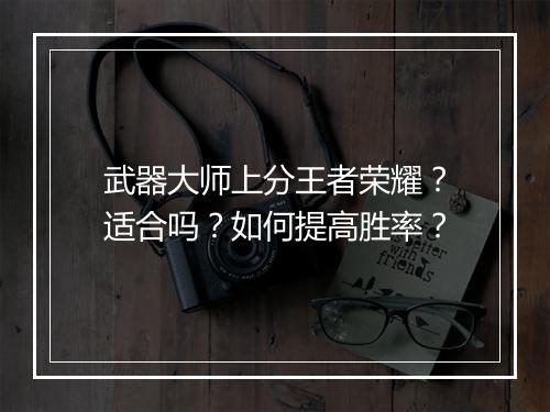 武器大师上分王者荣耀?适合吗?如何提高胜率?