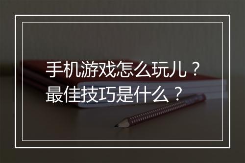 手机游戏怎么玩儿？最佳技巧是什么？