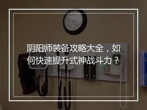 阴阳师装备攻略大全，如何快速提升式神战斗力？
