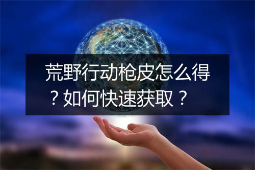 荒野行动枪皮怎么得?如何快速获取?