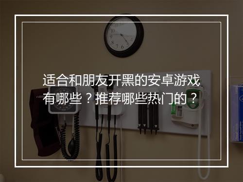 适合和朋友开黑的安卓游戏有哪些？推荐哪些热门的？
