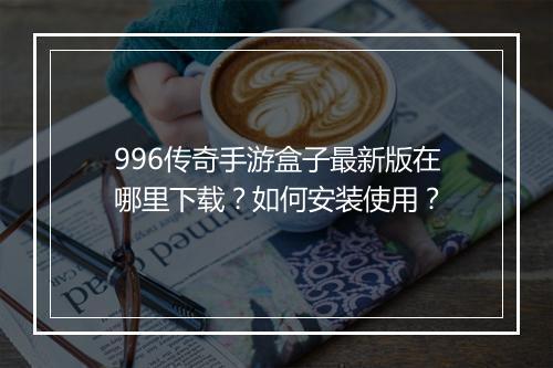 996传奇手游盒子最新版在哪里下载?如何安装使用?