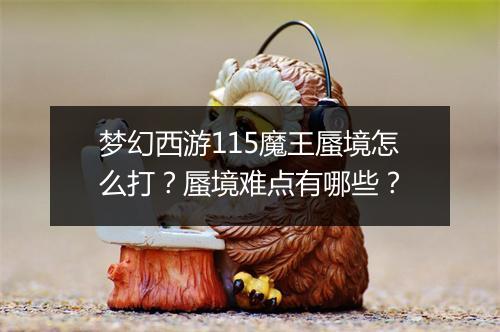梦幻西游115魔王蜃境怎么打?蜃境难点有哪些?