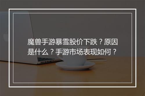 魔兽手游暴雪股价下跌?原因是什么?手游市场表现如何?
