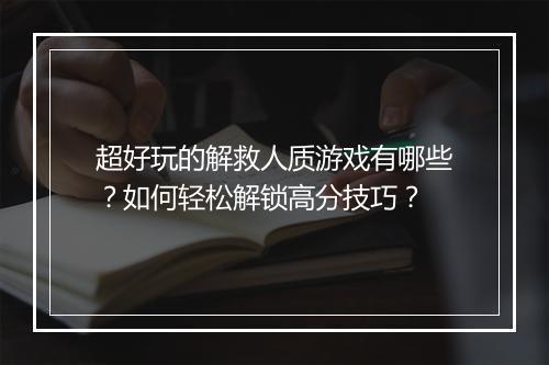 超好玩的解救人质游戏有哪些?如何轻松解锁高分技巧?