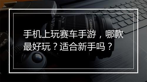 手机上玩赛车手游,哪款最好玩?适合新手吗?