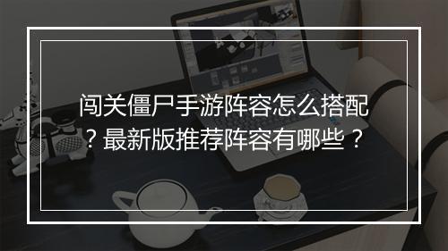 闯关僵尸手游阵容怎么搭配？最新版推荐阵容有哪些？