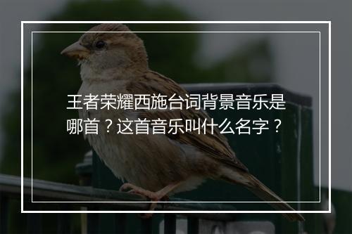 王者荣耀西施台词背景音乐是哪首？这首音乐叫什么名字？