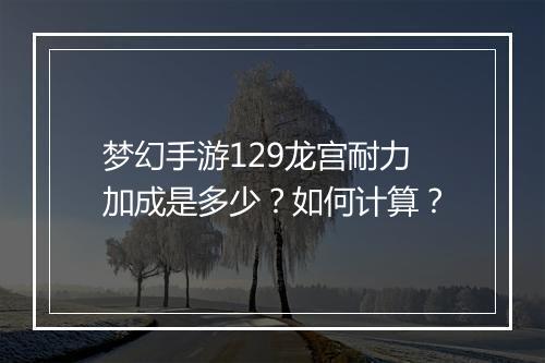 梦幻手游129龙宫耐力加成是多少?如何计算?