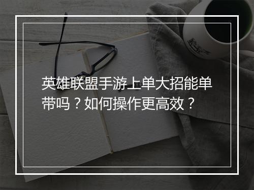 英雄联盟手游上单大招能单带吗？如何操作更高效？