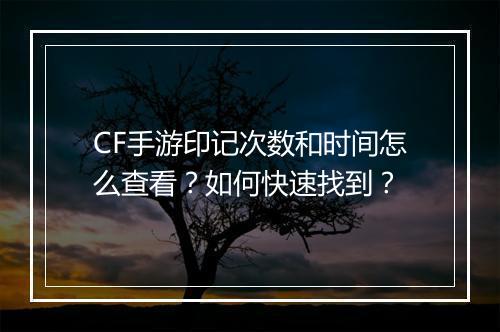 CF手游印记次数和时间怎么查看?如何快速找到?