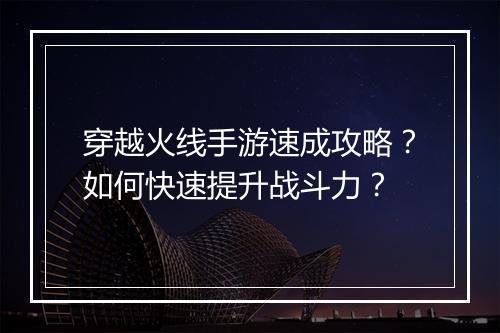 穿越火线手游速成攻略？如何快速提升战斗力？