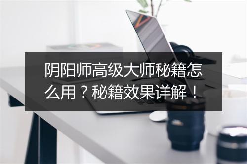 阴阳师高级大师秘籍怎么用？秘籍效果详解！