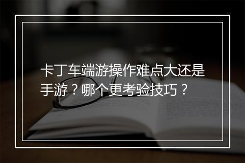 卡丁车端游操作难点大还是手游?哪个更考验技巧?
