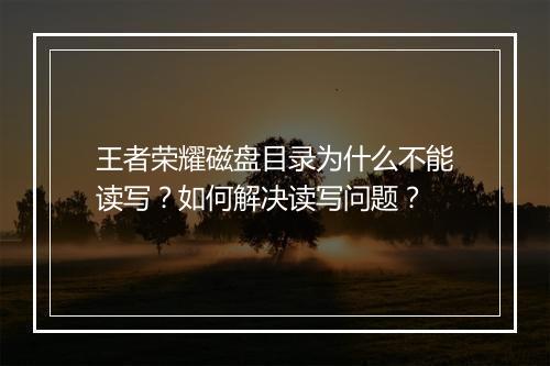 王者荣耀磁盘目录为什么不能读写？如何解决读写问题？