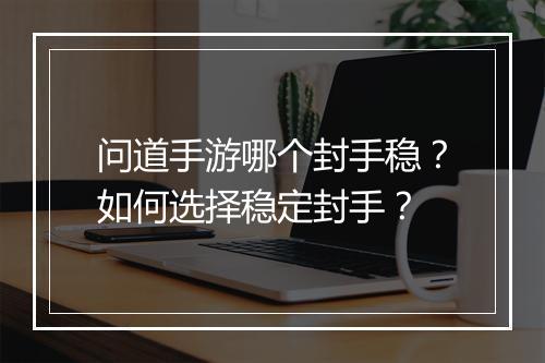 问道手游哪个封手稳？如何选择稳定封手？