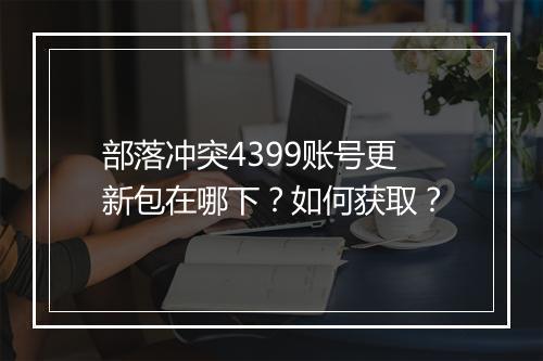 部落冲突4399账号更新包在哪下？如何获取？