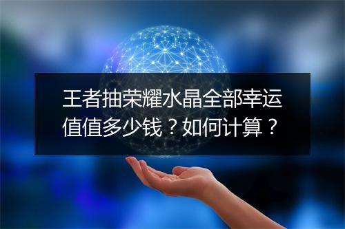 王者抽荣耀水晶全部幸运值值多少钱？如何计算？