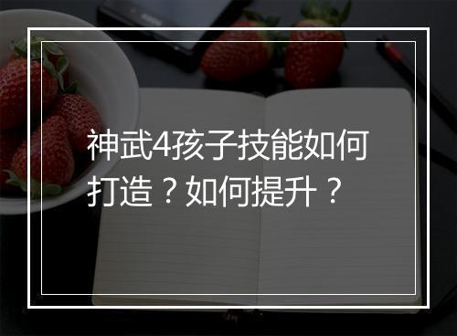 神武4孩子技能如何打造?如何提升?