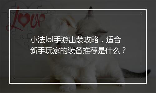 小法lol手游出装攻略,适合新手玩家的装备推荐是什么?