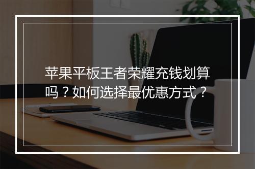苹果平板王者荣耀充钱划算吗?如何选择最优惠方式?