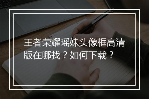 王者荣耀瑶妹头像框高清版在哪找?如何下载?