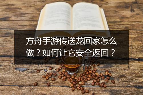 方舟手游传送龙回家怎么做?如何让它安全返回?