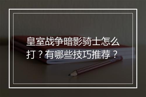 皇室战争暗影骑士怎么打?有哪些技巧推荐?