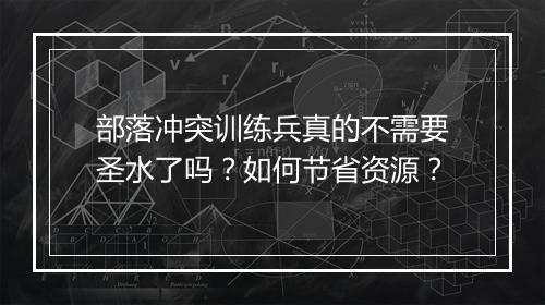 部落冲突训练兵真的不需要圣水了吗?如何节省资源?