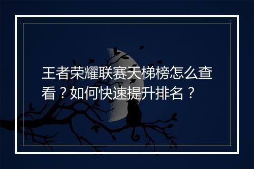 王者荣耀联赛天梯榜怎么查看?如何快速提升排名?