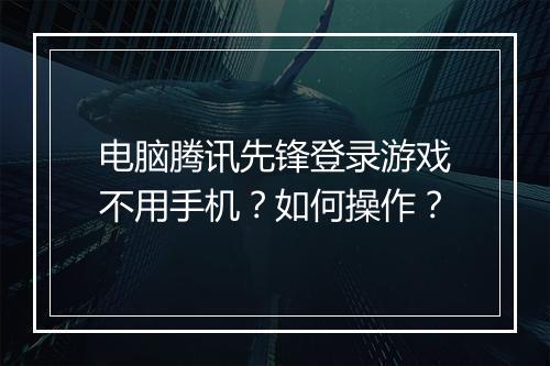 电脑腾讯先锋登录游戏不用手机？如何操作？